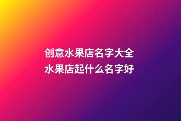 创意水果店名字大全 水果店起什么名字好-第1张-店铺起名-玄机派